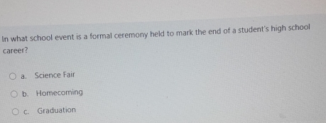 In what school event is a formal ceremony held to mark the end of a student's high school
career?
a. Science Fair
b. Homecoming
c. Graduation