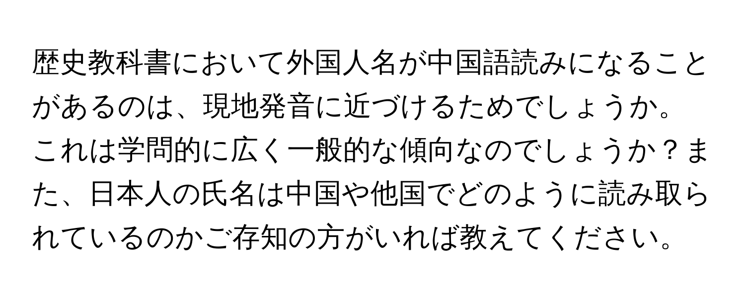 歴史教科書において外国人名が中国語読みになることがあるのは、現地発音に近づけるためでしょうか。これは学問的に広く一般的な傾向なのでしょうか？また、日本人の氏名は中国や他国でどのように読み取られているのかご存知の方がいれば教えてください。