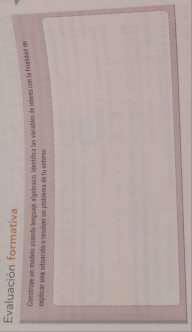 Evaluación formativa 
Construye un modelo usando lenguaje algebraico. Identifica las variables de interés con la finalidad de 
explicar una situación o resolver un problema de tu entorno.