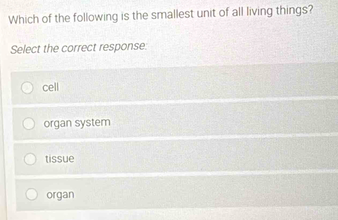 Which of the following is the smallest unit of all living things?
Select the correct response:
cell
organ system
tissue
organ