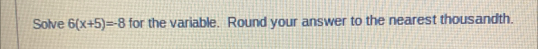 Solve 6(x+5)=-8 for the variable. Round your answer to the nearest thousandth.