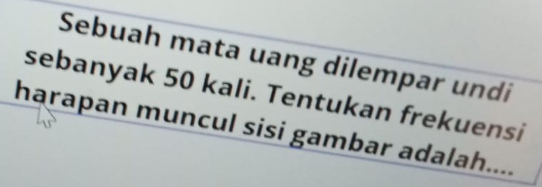 Sebuah mata uang dilempar undi 
sebanyak 50 kali. Tentukan frekuensi 
harapan muncul sisi gambar adalah....