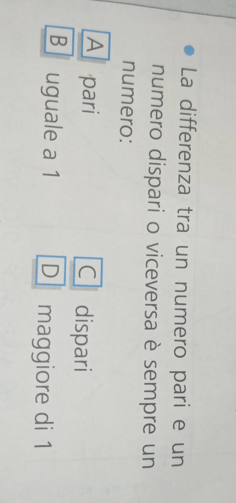 La differenza tra un numero pari e un
numero dispari o viceversa è sempre un
numero:
A pari
C dispari
B uguale a 1 D maggiore di 1