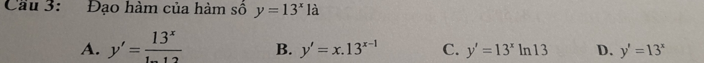 Cầu 3: Đạo hàm của hàm số y=13^x1a
A. y'= 13^x/1-12 
B. y'=x.13^(x-1) C. y'=13^xln 13 D. y'=13^x