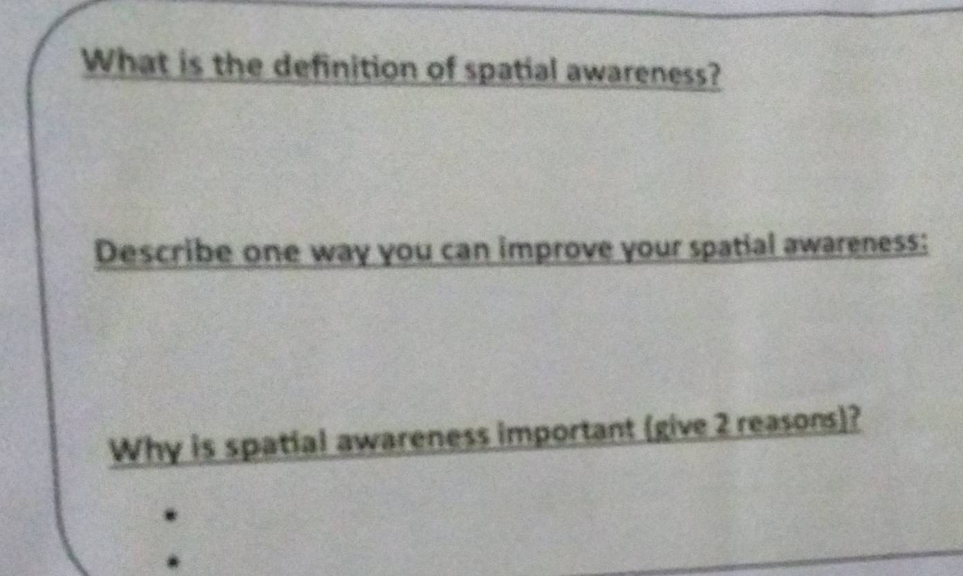 What is the definition of spatial awareness? 
Describe one way you can improve your spatial awareness: 
Why is spatial awareness important (give 2 reasons)?