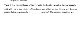 inguises neny 
Task 2. Use correct form of the verbs in the box to complete the paragraph 
region that is continuously 1 ASEAN, or the Association of Southeast Asian Nations, is a diverse and dynamic 
(evolve). The member countries are