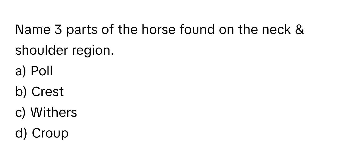 Name 3 parts of the horse found on the neck & shoulder region.

a) Poll
b) Crest
c) Withers
d) Croup