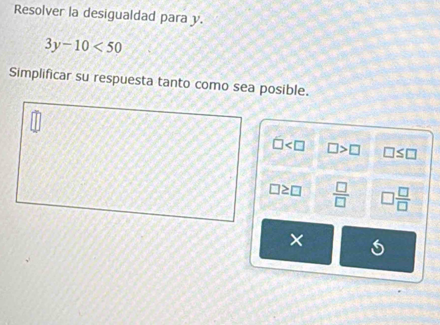 Resolver la desigualdad para y.
3y-10<50</tex> 
Simplificar su respuesta tanto como sea posible.
□ □ >□ □ ≤ □
□ ≥ □  □ /□   □  □ /□  
×