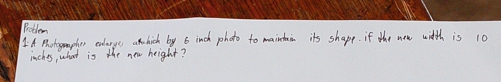 Problem 
4A Photogeapher enlarges awhich by 6 inch photo to maintain its shape. if the new width is 10
inches, what is the new height?