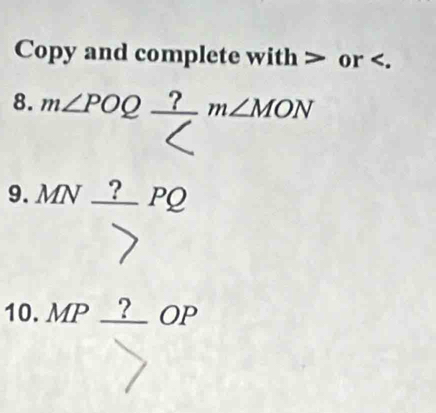 Copy and complete with or . 
8. m∠ POQfrac ?
9. MN _ ? PQ
10. MP _  = _  OP