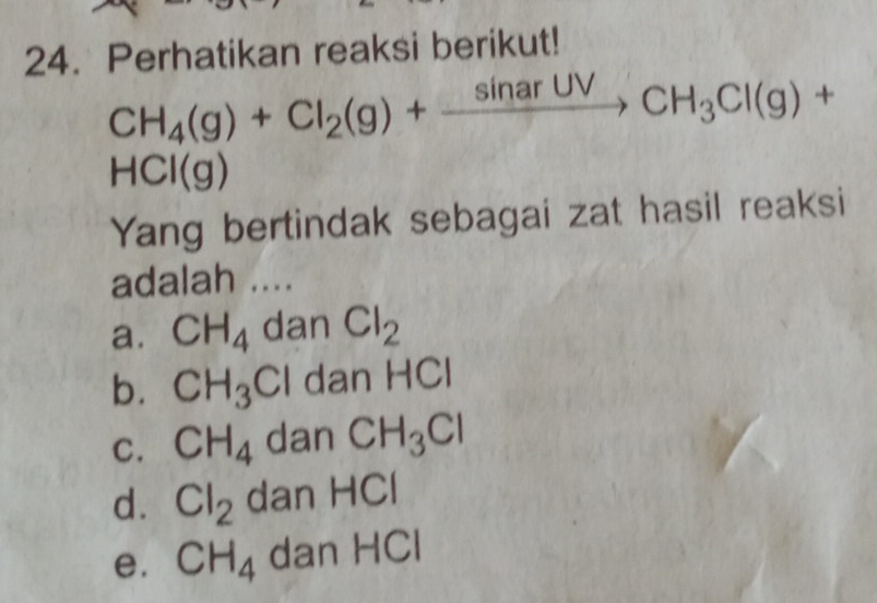 Perhatikan reaksi berikut!
CH_4(g)+Cl_2(g)+xrightarrow sin arUVCH_3Cl(g)+
HCl ( 7 a
Yang bertindak sebagai zat hasil reaksi
adalah ....
a. CH_4 dan Cl_2
b. CH_3Cl dan HCI
C. CH_4 dan CH_3Cl
d. Cl_2 dan HCI
e. CH_4 dan HCl