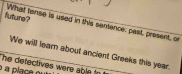 future? 
What tense is used in this sentence: past, present, or 
We will learn about ancient Greeks this year. 
The detectives were able to 
a place o