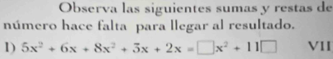 Observa las siguientes sumas y restas de 
número hace falta para llegar al resultado. 
1) 5x^2+6x+8x^2+5x+2x=□ x^2+11□ VII