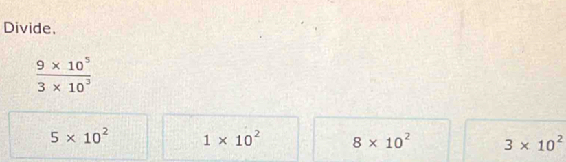 Divide.
 (9* 10^5)/3* 10^3 
5* 10^2
1* 10^2
8* 10^2
3* 10^2