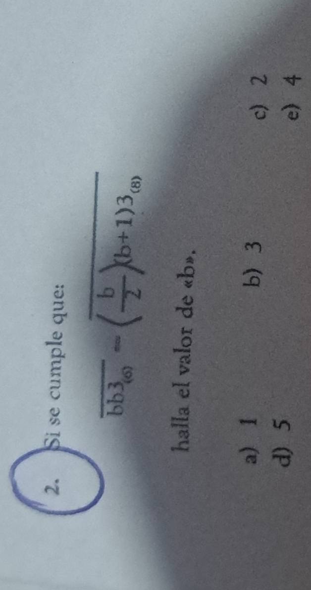 Si se cumple que:
_
overline bb3_(6)=overline ( b/2 )(b+1)3_(8)
halla el valor de « b».
a) 1 b 3
c 2
d) 5
e 4