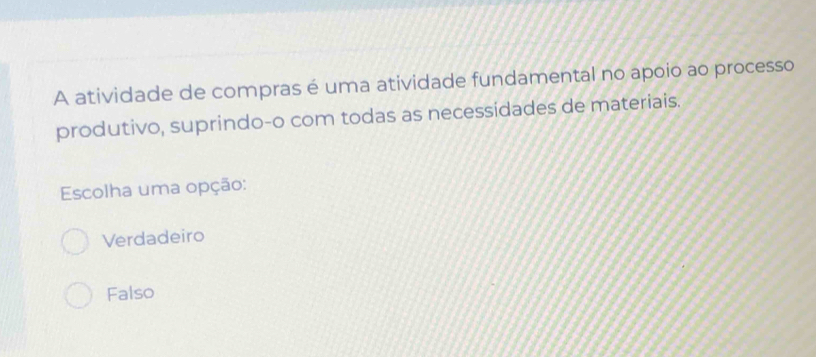 A atividade de compras é uma atividade fundamental no apoio ao processo
produtivo, suprindo-o com todas as necessidades de materiais.
Escolha uma opção:
Verdadeiro
Falso