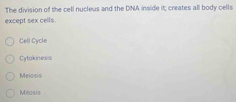 The division of the cell nucleus and the DNA inside it; creates all body cells
except sex cells.
Cell Cycle
Cytokinesis
Meiosis
Mitosis