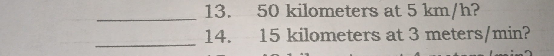 50 kilometers at 5 km/h? 
_ 
14. 15 kilometers at 3 meters/min?