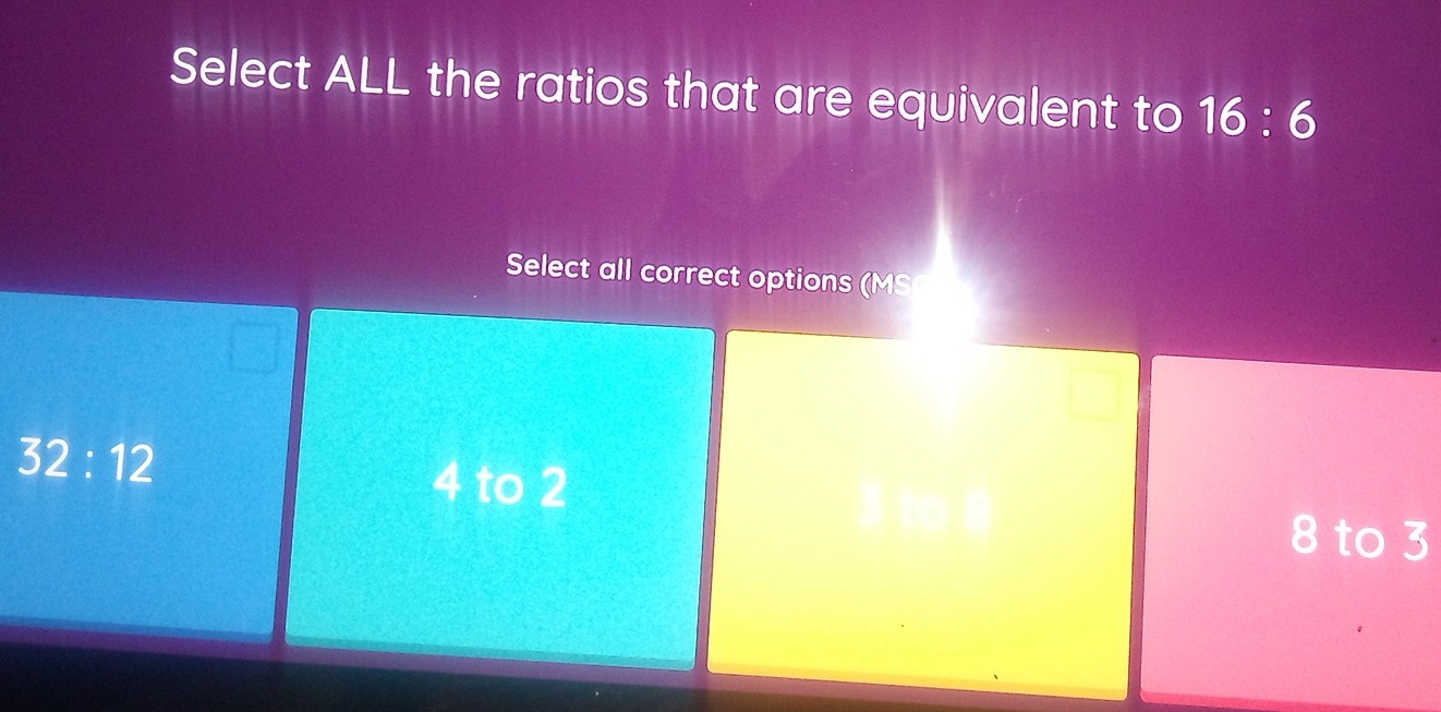 Select ALL the ratios that are equivalent to 16:6
Select all correct options (MS
32:12
4 to 2
8 to 3