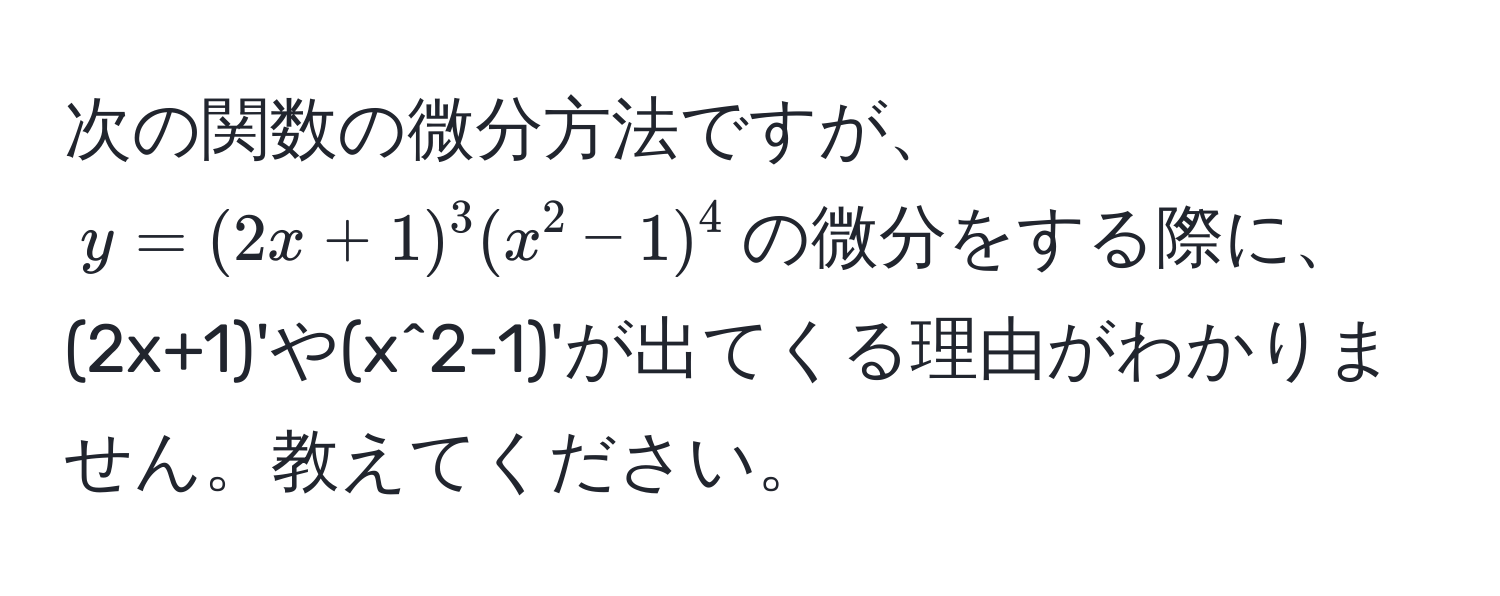 次の関数の微分方法ですが、$y=(2x+1)^3 (x^2-1)^4$の微分をする際に、(2x+1)'や(x^2-1)'が出てくる理由がわかりません。教えてください。