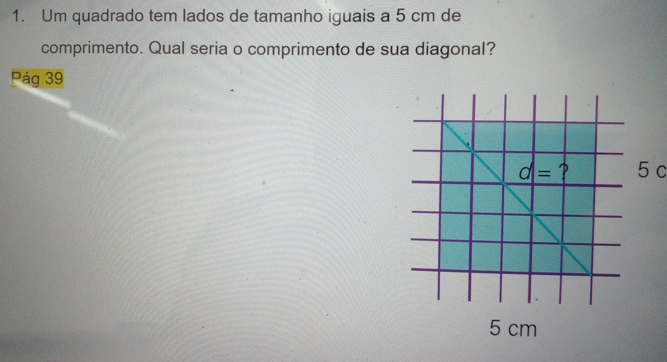 Um quadrado tem lados de tamanho iguais a 5 cm de
comprimento. Qual seria o comprimento de sua diagonal?
Pág 39
5 c