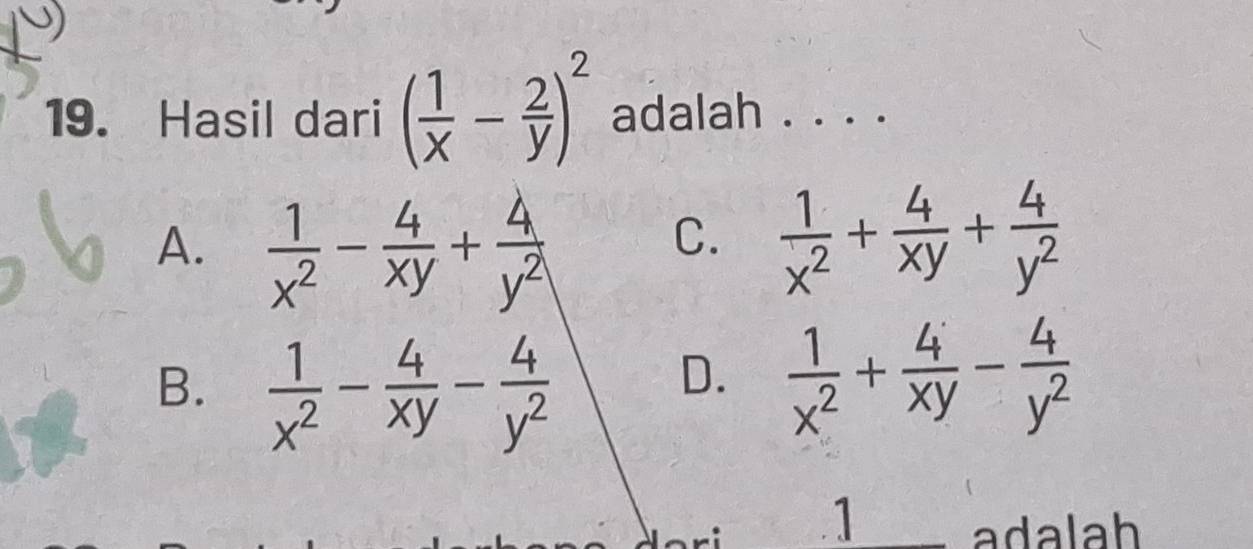 Hasil dari ( 1/x - 2/y )^2 adalah .
A.  1/x^2 - 4/xy + 4/y^2 
C.  1/x^2 + 4/xy + 4/y^2 
B.  1/x^2 - 4/xy - 4/y^2 
D.  1/x^2 + 4/xy - 4/y^2 
1 adalah