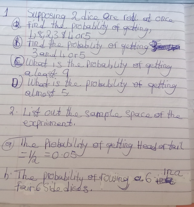 Supposing 2 dico are redlt once 
( find the probability of getting, 
1) 8, 83840r5
④ find the probablity of getting 
3and 40r5
⑤Wkat is the Probablity of getting 
aleast q 
What is the probability of getting 
almost 5. 
2. List out the sample space of the 
expriement. 
⑨ The Plebability of getting tread or tail
=1/2=0.05
6. The preobability of lowing a 6
i2a 
faur6 Side dies 28.