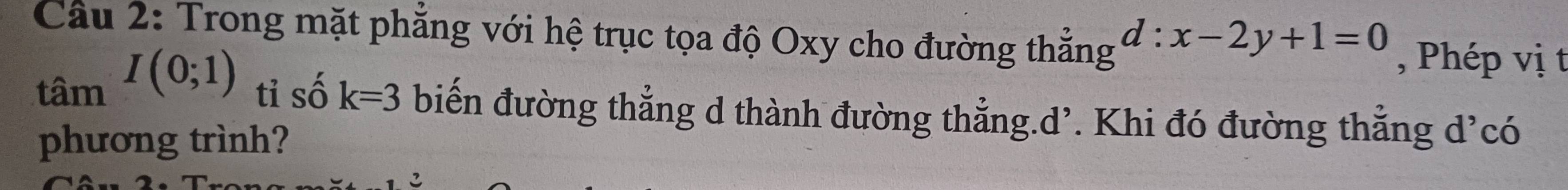 Cầu 2: Trong mặt phẳng với hệ trục tọa độ Oxy cho đường thẳng d:x-2y+1=0 , Phép vị t
tan I(0;1) tỉ số k=3 biến đường thẳng d thành đường thẳng.d’. Khi đó đường thẳng d’có 
phương trình?