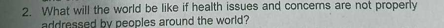 What will the world be like if health issues and concerns are not properly 
addressed by peoples around the world?