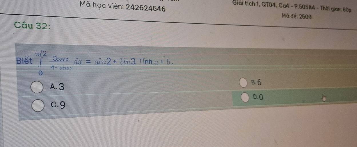 Giải tích 1, QT04, Ca4 - P.505A4 - Thời gian: 60p
Mã học viên: 242624546 Mã đe: 2509
Câu 32:
Biết ∈tlimits _0^((π /2)frac 3cos x)4-sin xdx=aln 2+bln 3. Tính a+b.
A. 3
B. 6
D.(
0.9