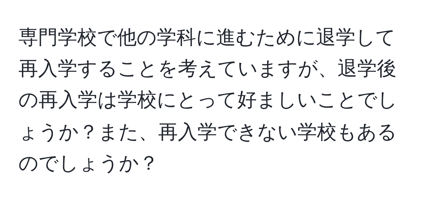 専門学校で他の学科に進むために退学して再入学することを考えていますが、退学後の再入学は学校にとって好ましいことでしょうか？また、再入学できない学校もあるのでしょうか？