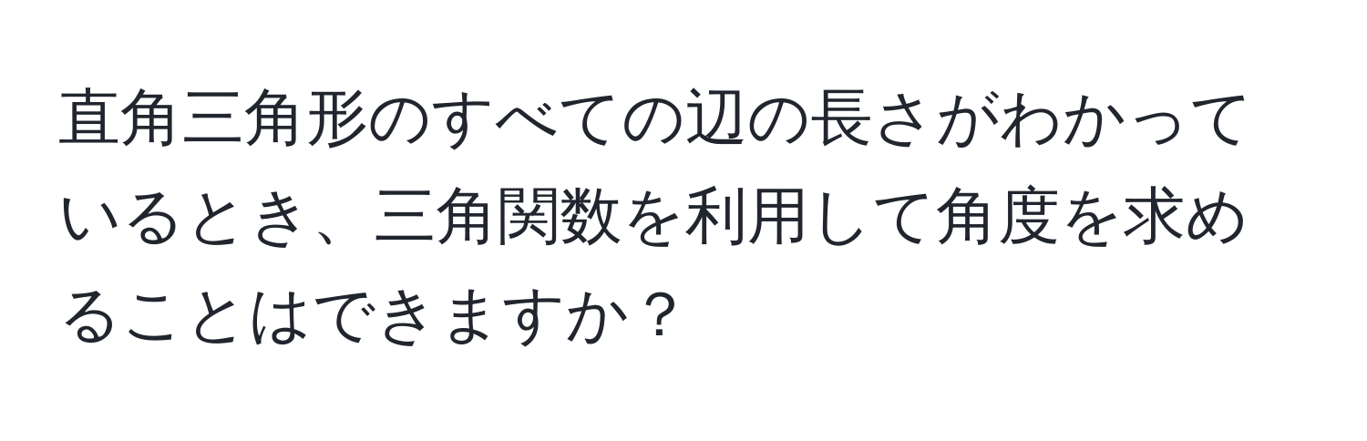 直角三角形のすべての辺の長さがわかっているとき、三角関数を利用して角度を求めることはできますか？