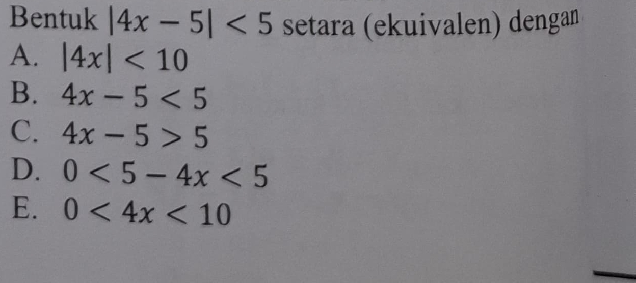 Bentuk |4x-5|<5</tex> setara (ekuivalen) dengan
A. |4x|<10</tex>
B. 4x-5<5</tex>
C. 4x-5>5
D. 0<5-4x<5
E. 0<4x<10