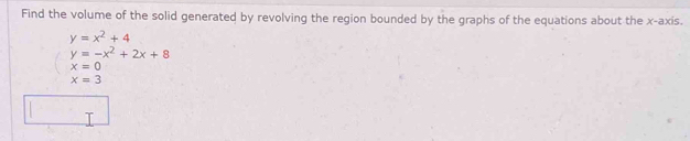 Find the volume of the solid generated by revolving the region bounded by the graphs of the equations about the x-axis.
y=x^2+4
y=-x^2+2x+8
x=0
x=3
□ 
T