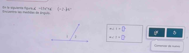 En la siguiente figura ∠ =15x°Y∠ (=2-)6°
Encuentra las medidas de ángulo.
m∠ 1=□°
A^X
m∠ 2=□°
z 
Comenzar de nuevo