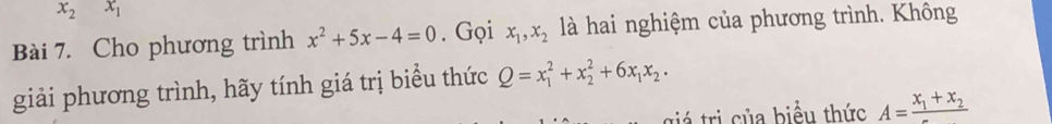 x_2x_1
Bài 7. Cho phương trình x^2+5x-4=0. Gọi x_1, x_2 là hai nghiệm của phương trình. Không 
giải phương trình, hãy tính giá trị biểu thức Q=x_1^(2+x_2^2+6x_1)x_2. 
giá tri của biểu thức A=frac x_1+x_2