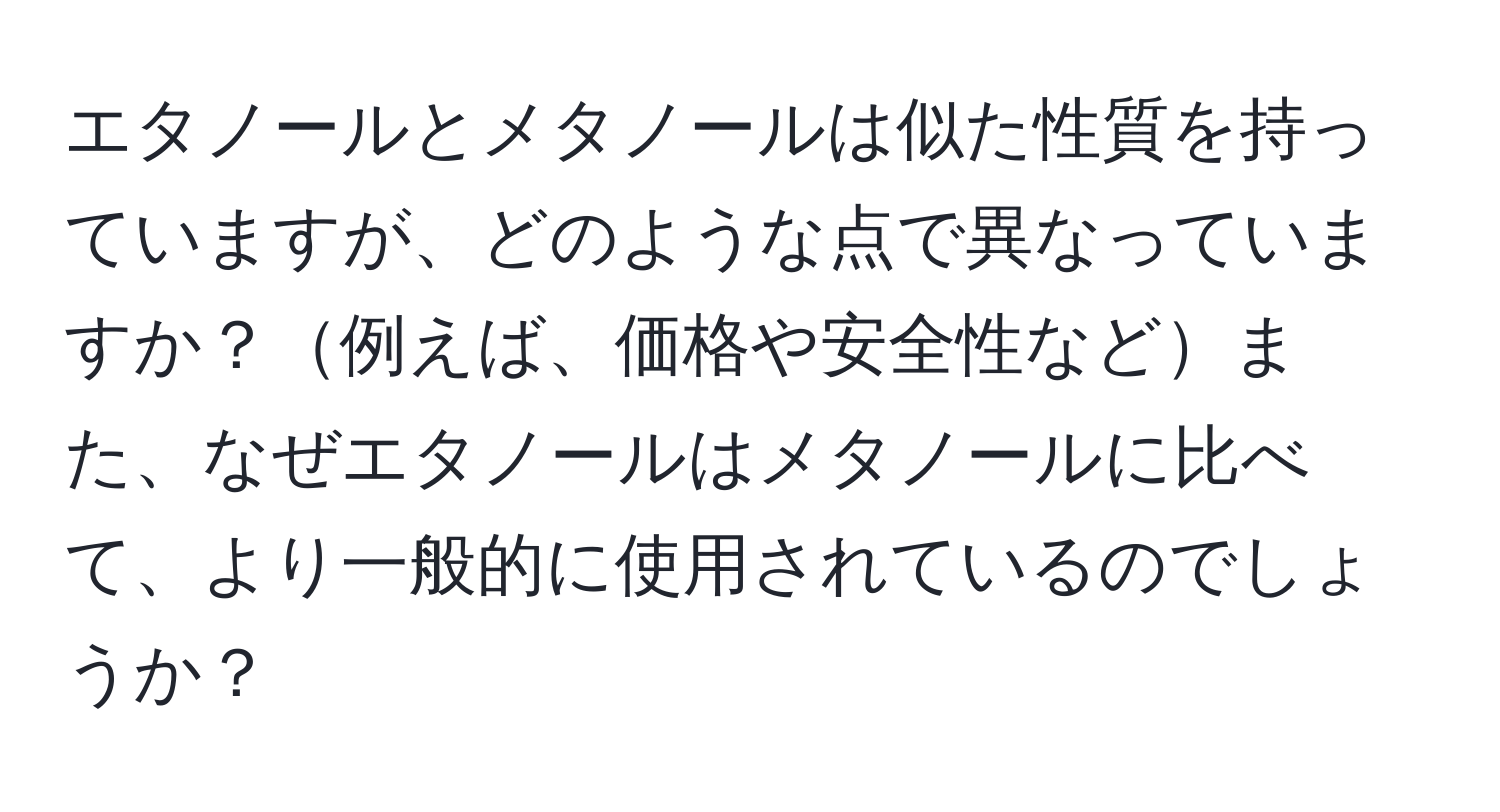 エタノールとメタノールは似た性質を持っていますが、どのような点で異なっていますか？例えば、価格や安全性などまた、なぜエタノールはメタノールに比べて、より一般的に使用されているのでしょうか？