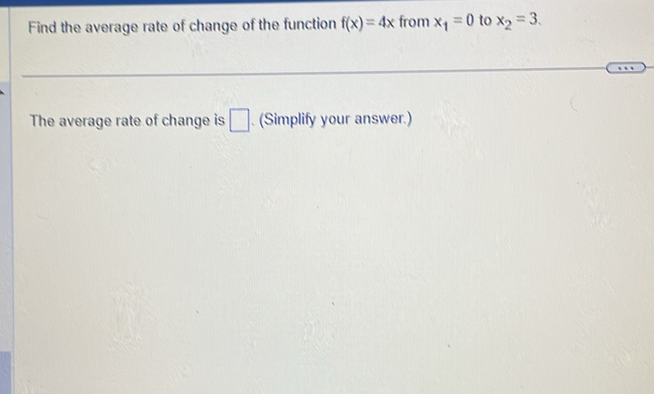 Find the average rate of change of the function f(x)=4x from x_1=0 to x_2=3. 
The average rate of change is □. (Simplify your answer.)