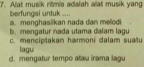 Alat musik ritmis adalah alat musik yang
berfungsi untuk ....
a. menghasilkan nada dan melodi
b. mengatur nada utama dalam lagu
c. menciptakan harmoni dalam suatu
lagu
d. mengatur tempo atau irama lagu