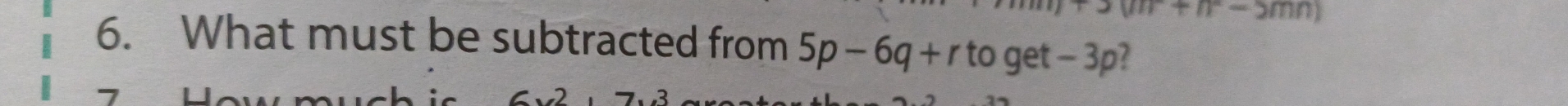 +n-2mn)
6. What must be subtracted from 5p-6q+r to get - 3p?