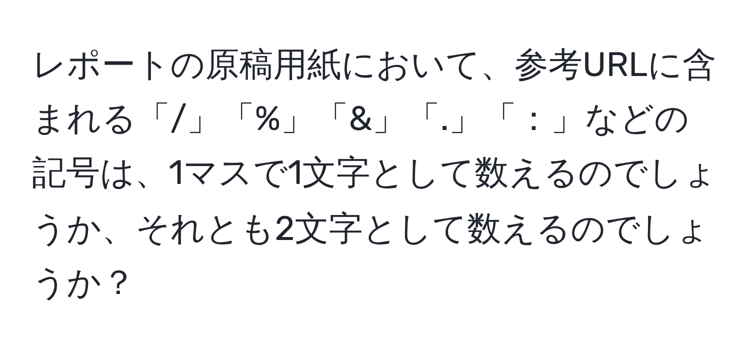 レポートの原稿用紙において、参考URLに含まれる「/」「%」「&」「.」「：」などの記号は、1マスで1文字として数えるのでしょうか、それとも2文字として数えるのでしょうか？