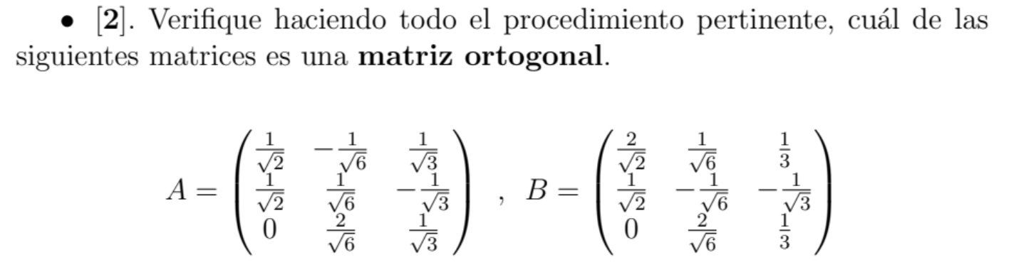 [2]. Verifique haciendo todo el procedimiento pertinente, cuál de las 
siguientes matrices es una matriz ortogonal.
A=beginpmatrix  1/sqrt(2) &- 1/sqrt(6) & 1/sqrt(3)   1/sqrt(2) & 1/sqrt(6) &- 1/sqrt(3)  0& 2/sqrt(6) & 1/sqrt(3) endpmatrix , B=beginpmatrix  2/sqrt(2) &frac  1/sqrt(6) & 1/3   1/sqrt(2) &- 1/sqrt(6) &- 1/sqrt(3)  0& 2/sqrt(6) & 1/3 endpmatrix 