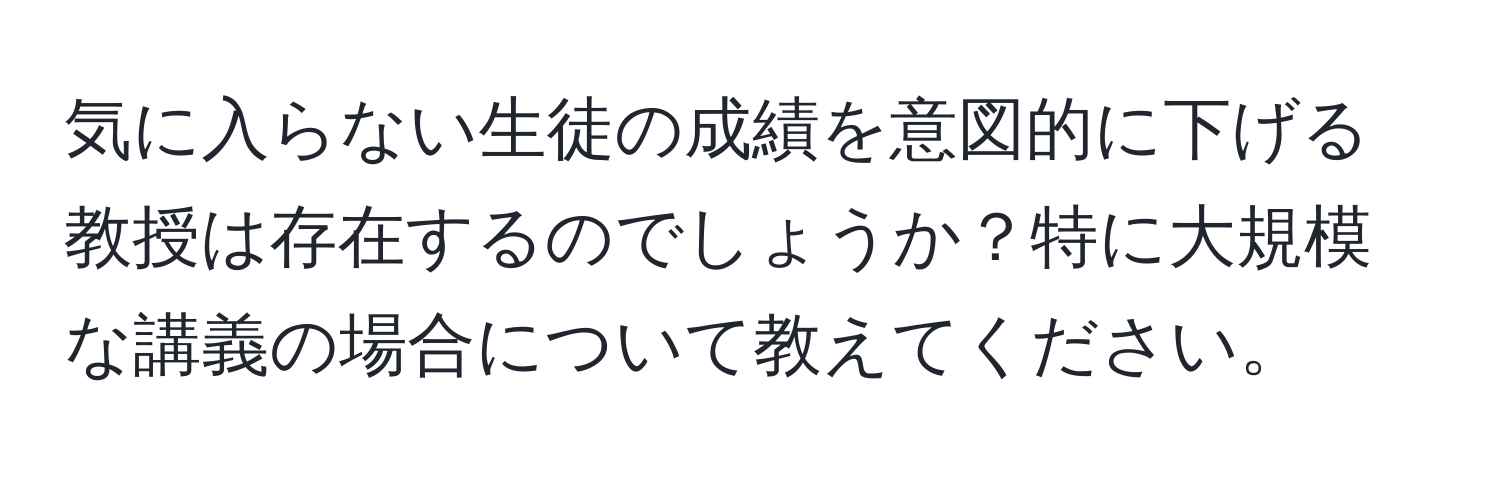 気に入らない生徒の成績を意図的に下げる教授は存在するのでしょうか？特に大規模な講義の場合について教えてください。