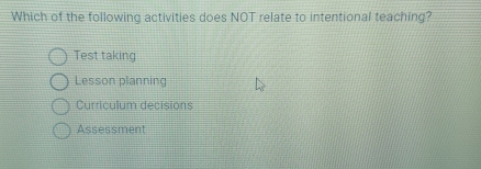 Which of the following activities does NOT relate to intentional teaching?
Test taking
Lesson planning
Curriculum decisions
Assessment