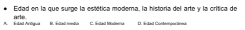 Edad en la que surge la estética moderna, la historia del arte y la crítica de
arte
A. Edad Antigua B. Edad media C. Edad Moderna D. Edad Contemporánea