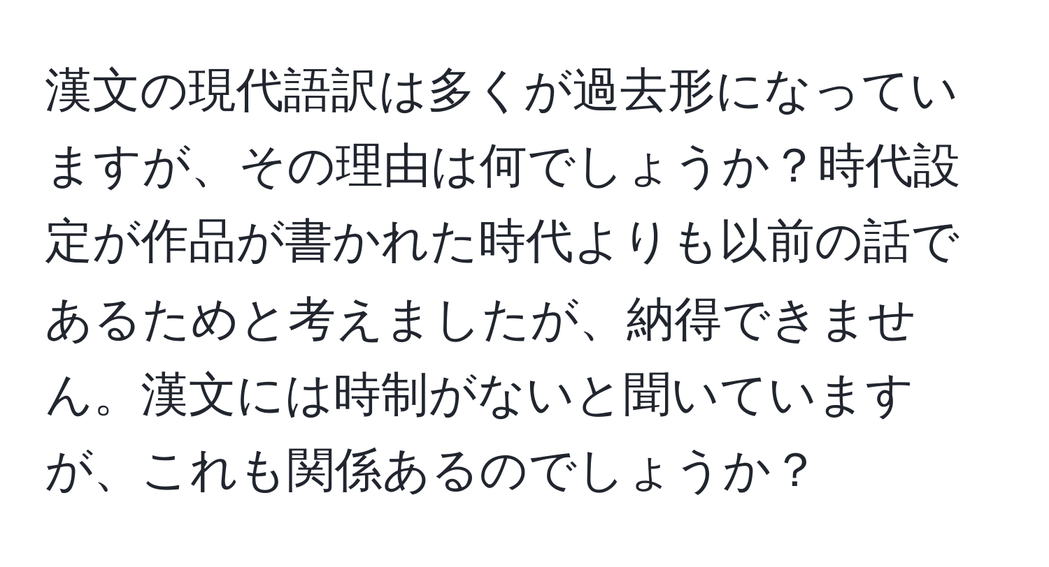 漢文の現代語訳は多くが過去形になっていますが、その理由は何でしょうか？時代設定が作品が書かれた時代よりも以前の話であるためと考えましたが、納得できません。漢文には時制がないと聞いていますが、これも関係あるのでしょうか？