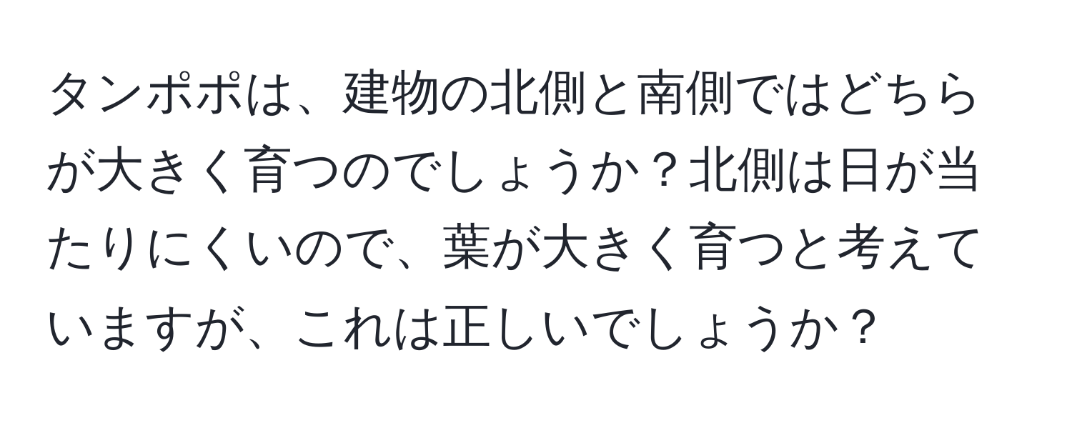 タンポポは、建物の北側と南側ではどちらが大きく育つのでしょうか？北側は日が当たりにくいので、葉が大きく育つと考えていますが、これは正しいでしょうか？