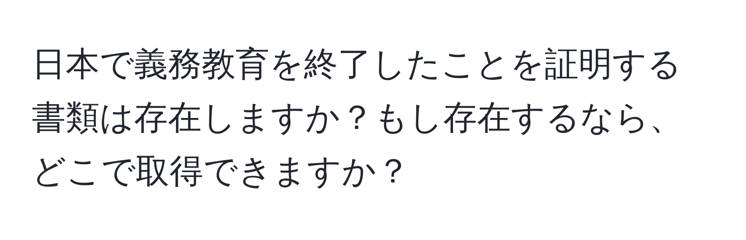 日本で義務教育を終了したことを証明する書類は存在しますか？もし存在するなら、どこで取得できますか？