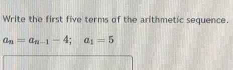 Write the first five terms of the arithmetic sequence.
a_n=a_n-1-4; a_1=5