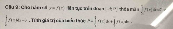 Cho hàm số y=f(x) liên tục trên đoạn [-5;12] thỏa mãn ∈tlimits _(-5)^(12)f(x)dx=7
∈tlimits _2^6f(x)dx=3. Tính giá trị của biều thức P=∈tlimits _(-5)^2f(x)dx+∈tlimits _6^(12)f(x)dx.